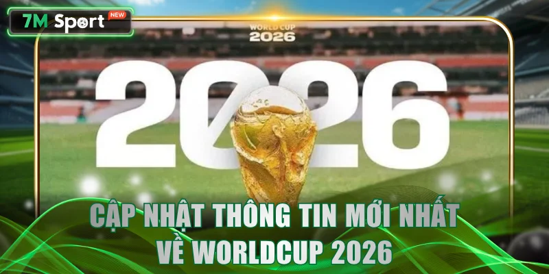 Cập nhật thông tin mới nhất về Worldcup 2026